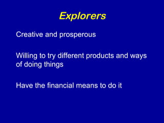 Explorers 
Creative and prosperous 
Willing to try different products and ways 
of doing things 
Have the financial means to do it 
 