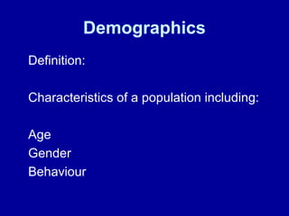 Demographics 
Definition: 
Characteristics of a population including: 
Age 
Gender 
Behaviour 
 