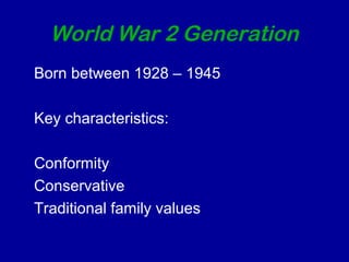 World War 2 Generation 
Born between 1928 – 1945 
Key characteristics: 
Conformity 
Conservative 
Traditional family values 
 
