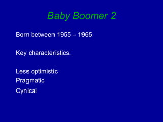 Baby Boomer 2 
Born between 1955 – 1965 
Key characteristics: 
Less optimistic 
Pragmatic 
Cynical 
 