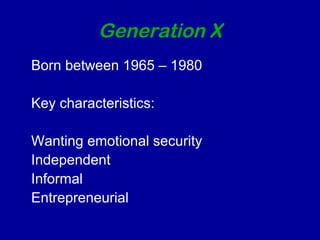 Generation X 
Born between 1965 – 1980 
Key characteristics: 
Wanting emotional security 
Independent 
Informal 
Entrepreneurial 
 