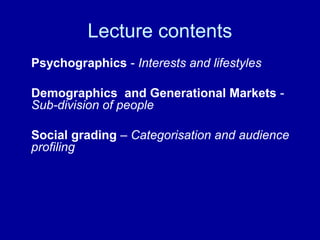 Lecture contents 
Psychographics - Interests and lifestyles 
Demographics and Generational Markets - 
Sub-division of people 
Social grading – Categorisation and audience 
profiling 
 