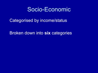 Socio-Economic 
Categorised by income/status 
Broken down into six categories 
 