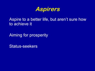 Aspirers 
Aspire to a better life, but aren’t sure how 
to achieve it 
Aiming for prosperity 
Status-seekers 
 