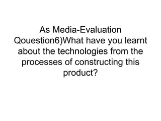 As Media-Evaluation
Qouestion6)What have you learnt
 about the technologies from the
  processes of constructing this
             product?
 