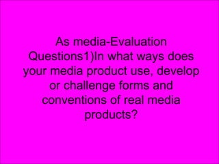 As media-Evaluation
 Questions1)In what ways does
your media product use, develop
     or challenge forms and
   conventions of real media
           products?
 