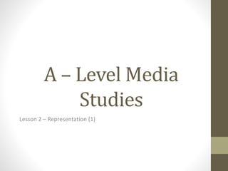 A – Level Media
Studies
Lesson 2 – Representation (1)
 