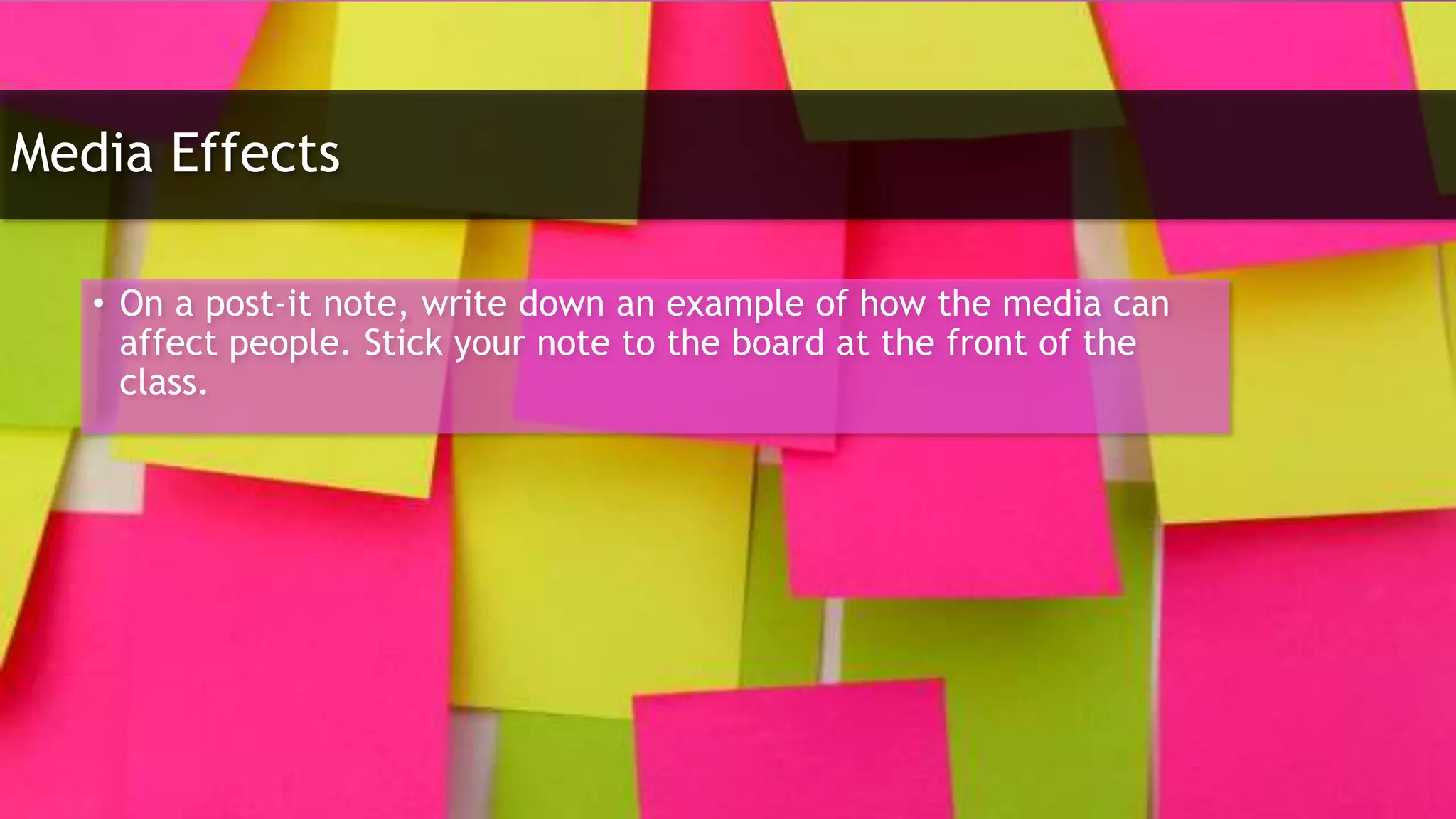 Media Effects
• On a post-it note, write down an example of how the media can
affect people. Stick your note to the board at the front of the
class.
 
