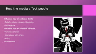 How the media affect people
Influence how an audience thinks
•Beliefs, values, interests, ideologies
•Propaganda
Influence how an audience behaves
•Purchase choices
•Interactions with others
•Voting
•Role Models
 