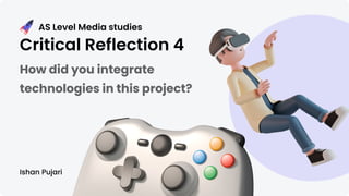 AS Level Media studies
Critical Reflection 4
How did you integrate
technologies in this project?
Ishan Pujari
 