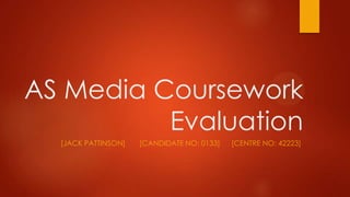 AS Media Coursework
Evaluation
[JACK PATTINSON] [CANDIDATE NO: 0133] [CENTRE NO: 42223]
 