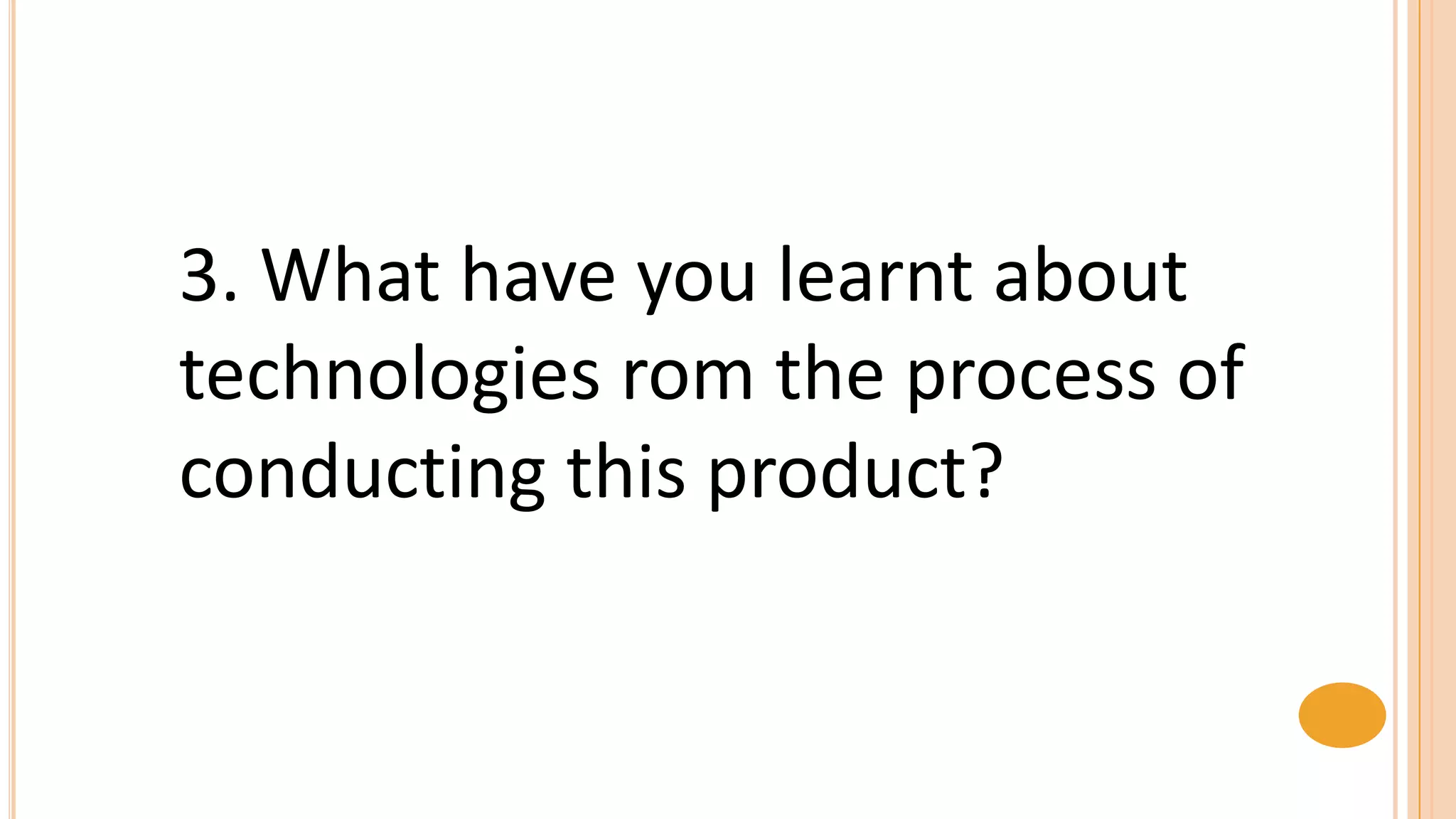 3. What have you learnt about
technologies rom the process of
conducting this product?
 