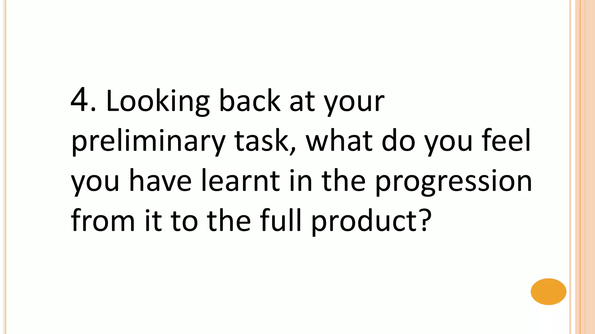 4. Looking back at your
preliminary task, what do you feel
you have learnt in the progression
from it to the full product?
 