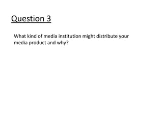Question 3
What kind of media institution might distribute your
media product and why?
 