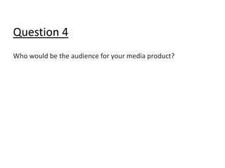 Question 4
Who would be the audience for your media product?
 