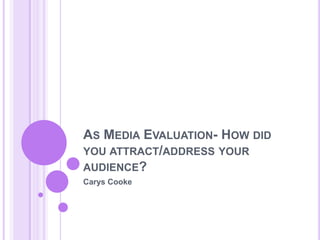 As Media Evaluation- How did you attract/address your audience? Carys Cooke 