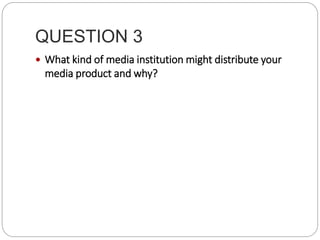 QUESTION 3
 What kind of media institution might distribute your
media product and why?
 