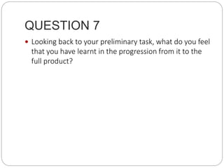 QUESTION 7
 Looking back to your preliminary task, what do you feel
that you have learnt in the progression from it to the
full product?
 