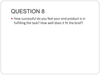 QUESTION 8
 How successful do you feel your end product is in
fulfilling the task? How well does it fit the brief?
 