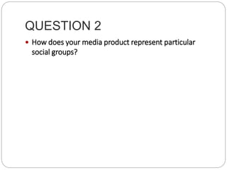 QUESTION 2
 How does your media product represent particular
social groups?
 