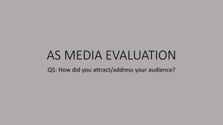 AS MEDIA EVALUATION
Q5: How did you attract/address your audience?
 