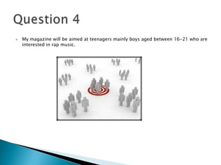  My magazine will be aimed at teenagers mainly boys aged between 16-21 who are
interested in rap music.
 