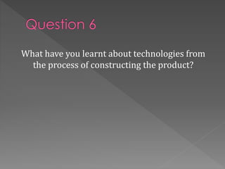 What have you learnt about technologies from
the process of constructing the product?
 