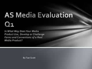 In What Way Does Your Media
Product Use, Develop or Challenge
Forms and Conventions of a Real
Media Product?




               By Tian Scott
 