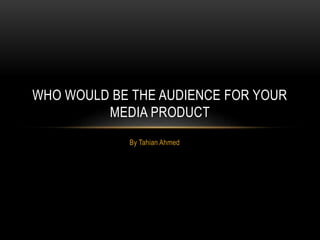 By Tahian Ahmed
WHO WOULD BE THE AUDIENCE FOR YOUR
MEDIA PRODUCT
 