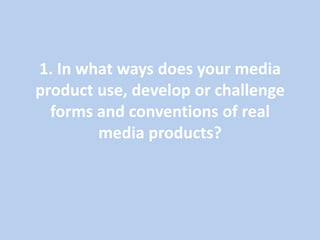 1. In what ways does your media
product use, develop or challenge
  forms and conventions of real
        media products?
 