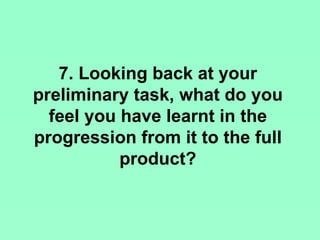 7. Looking back at your
preliminary task, what do you
  feel you have learnt in the
progression from it to the full
           product?
 