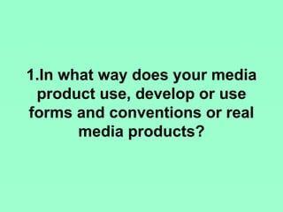 1.In what way does your media
 product use, develop or use
forms and conventions or real
       media products?
 
