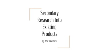 Secondary
Research Into
Existing
Products
By Ana Vasilescu
 