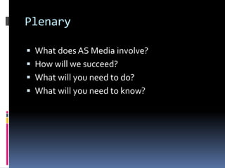 Plenary
 What does AS Media involve?
 How will we succeed?
 What will you need to do?
 What will you need to know?
 