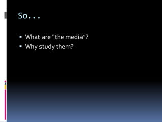 So...
 What are “the media”?
 Why study them?
 