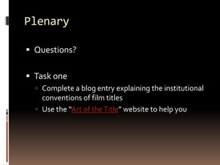 Plenary 
 Questions? 
 Task one 
 Complete a blog entry explaining the institutional 
conventions of film titles 
 Use the “Art of the Title” website to help you 
