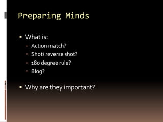 Preparing Minds 
 What is: 
 Action match? 
 Shot/ reverse shot? 
 180 degree rule? 
 Blog? 
 Why are they important? 
 