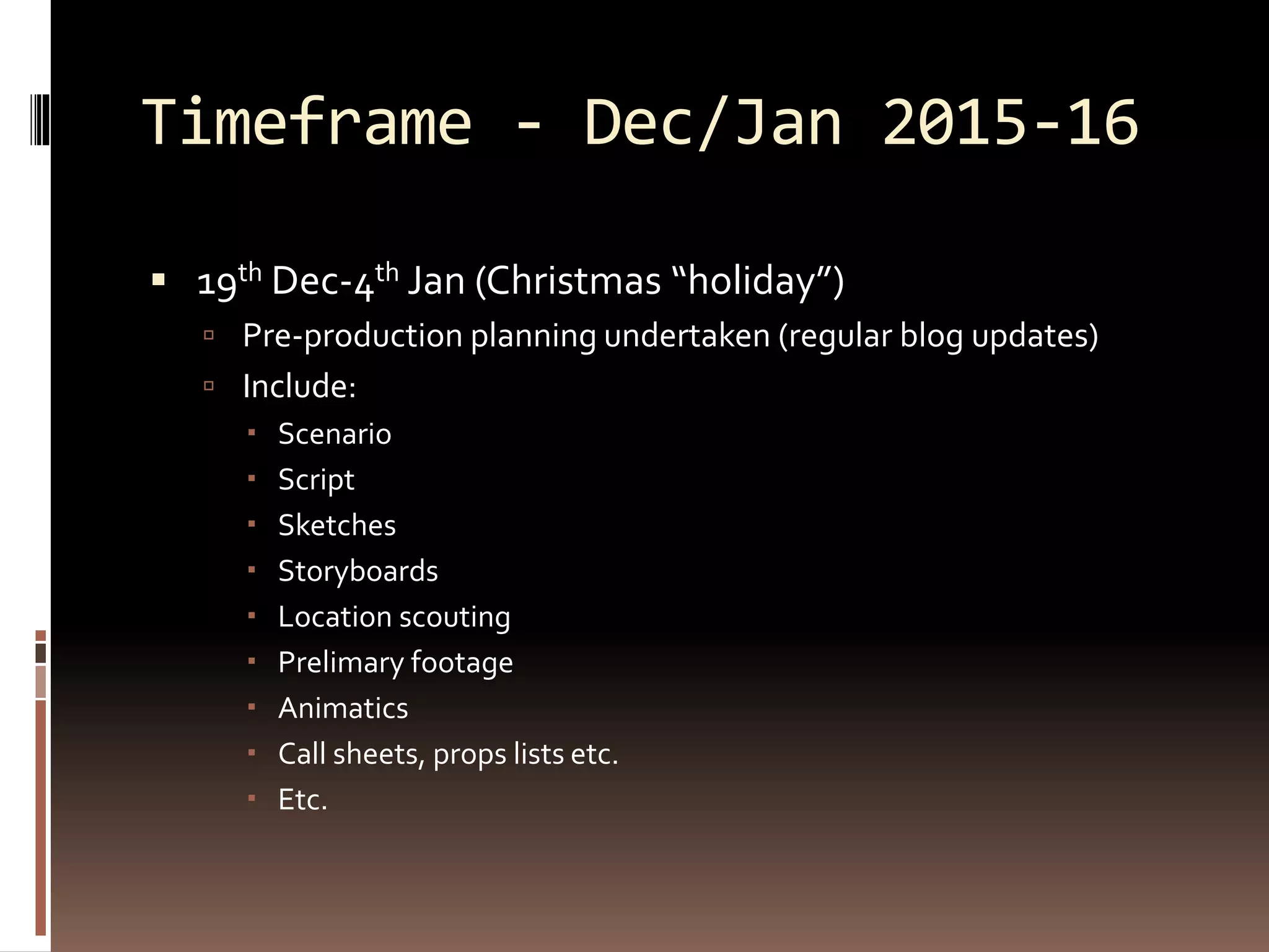 Timeframe - Dec/Jan 2015-16
 19th Dec-4th Jan (Christmas “holiday”)
 Pre-production planning undertaken (regular blog updates)
 Include:
 Scenario
 Script
 Sketches
 Storyboards
 Location scouting
 Prelimary footage
 Animatics
 Call sheets, props lists etc.
 Etc.
 