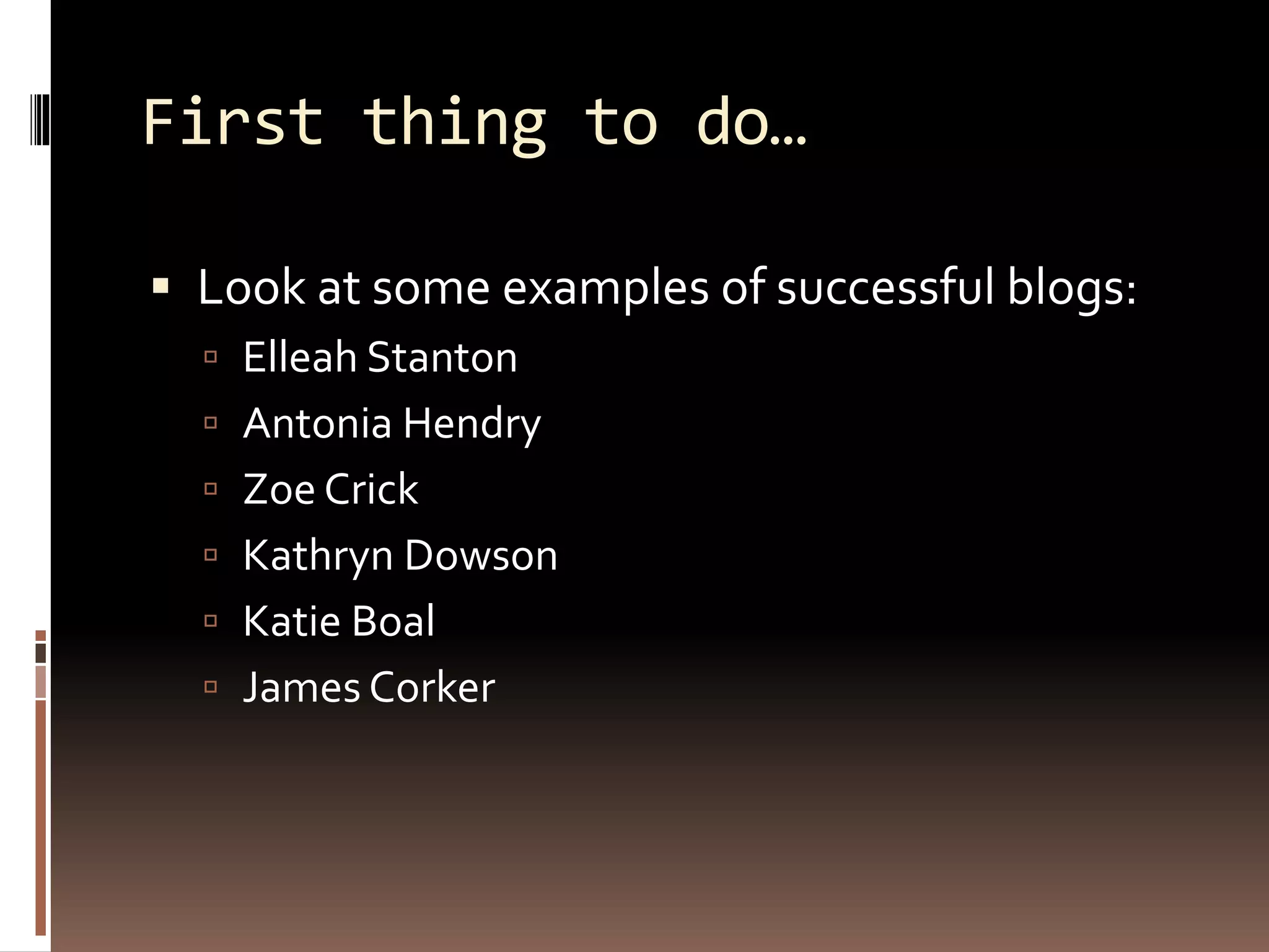 First thing to do…
 Look at some examples of successful blogs:
 Elleah Stanton
 Antonia Hendry
 Zoe Crick
 Kathryn Dowson
 Katie Boal
 James Corker
 