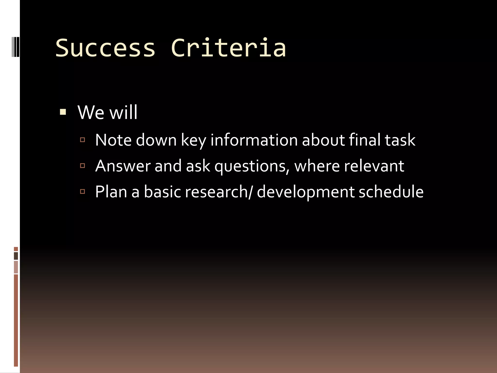 Success Criteria
 We will
 Note down key information about final task
 Answer and ask questions, where relevant
 Plan a basic research/ development schedule
 