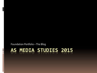 AS MEDIA STUDIES 2015
Foundation Portfolio –The Blog
 