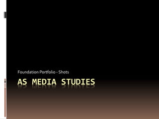 AS MEDIA STUDIES
Foundation Portfolio - Shots
 