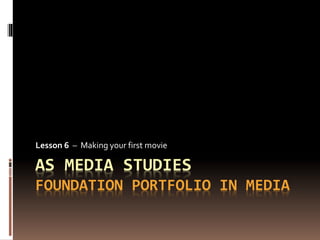 Lesson 6 – Making your first movie 
AS MEDIA STUDIES 
FOUNDATION PORTFOLIO IN MEDIA 
 