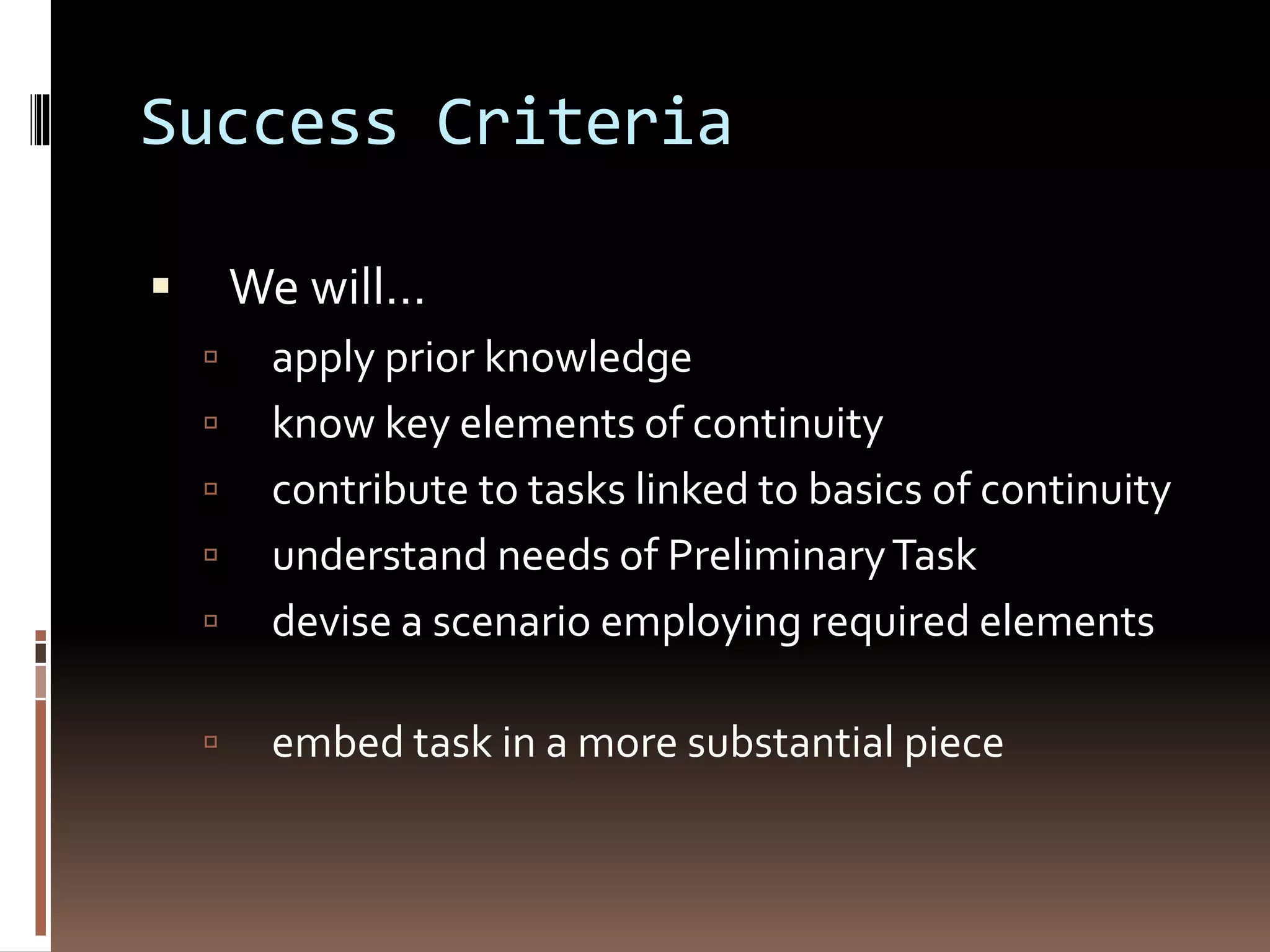 Success Criteria 
 We will… 
 apply prior knowledge 
 know key elements of continuity 
 contribute to tasks linked to basics of continuity 
 understand needs of Preliminary Task 
 devise a scenario employing required elements 
 embed task in a more substantial piece 
 