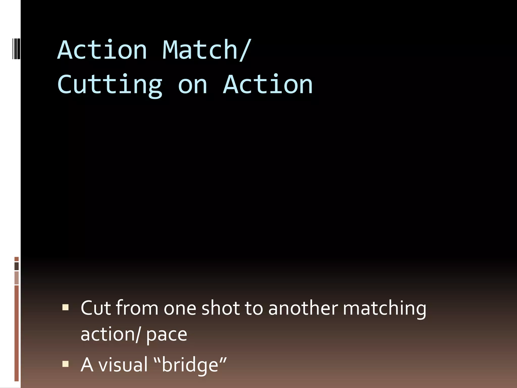 Action Match/ 
Cutting on Action 
 Cut from one shot to another matching 
action/ pace 
 A visual “bridge” 
 