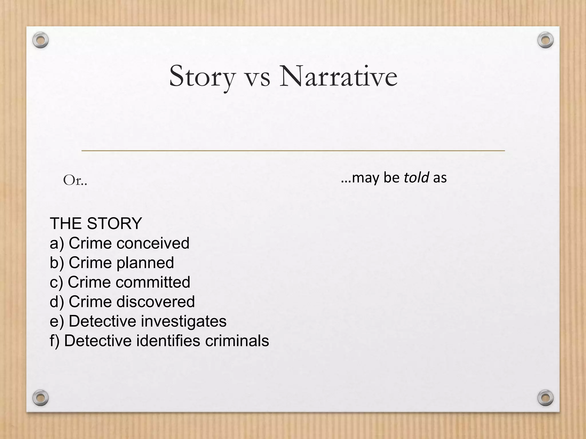 Story vs Narrative
Or..
THE STORY
a) Crime conceived
b) Crime planned
c) Crime committed
d) Crime discovered
e) Detective investigates
f) Detective identifies criminals
…may be told as
 