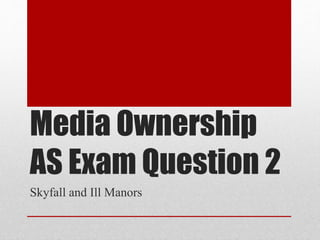 Media Ownership
AS Exam Question 2
Skyfall and Ill Manors
 