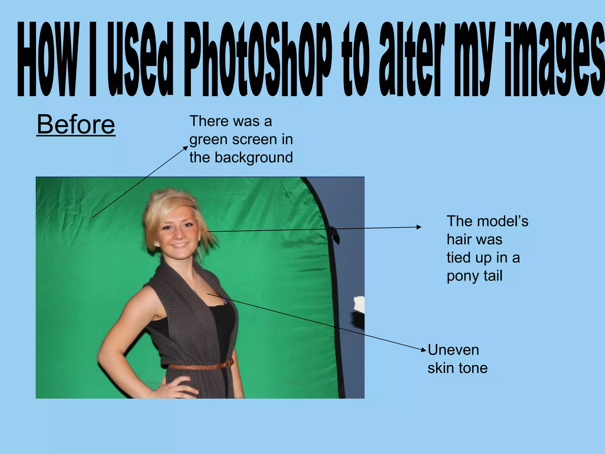 Before How I used Photoshop to alter my images  There was a green screen in the background The model’s hair was tied up in a pony tail Uneven skin tone 