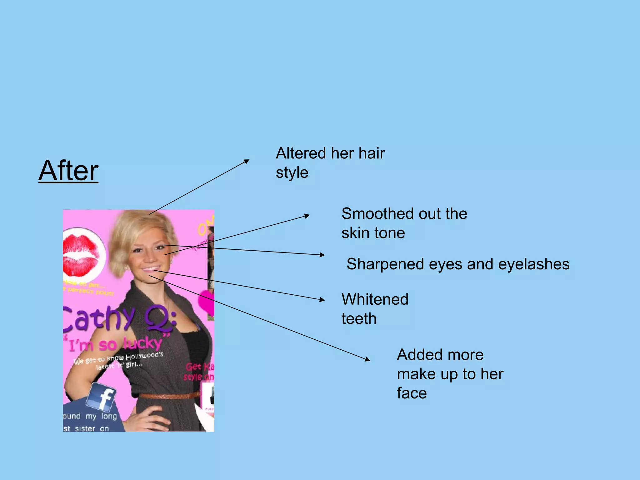 After Smoothed out the skin tone Altered her hair style  Whitened teeth  Added more make up to her face Sharpened eyes and eyelashes 