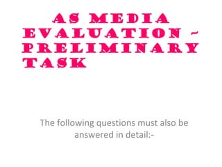 AS Media Evaluation – Preliminary Task  The following questions must also be answered in detail:- 